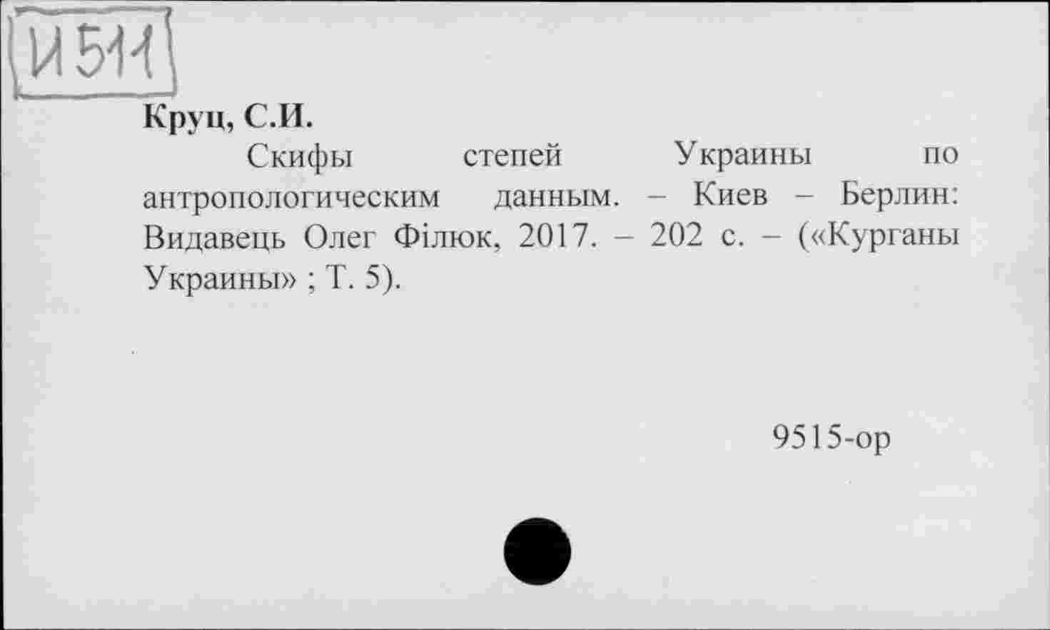 ﻿Круц, С.И.
Скифы степей Украины по антропологическим данным. - Киев - Берлин: Видавець Олег Філюк, 2017. — 202 с. — («Курганы Украины» ; Т. 5).
9515-ор